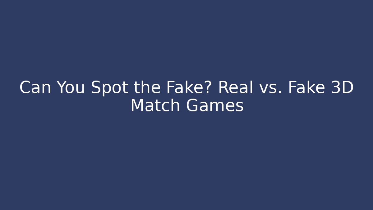Can You Spot the Fake? Real vs. Fake 3D Match Games