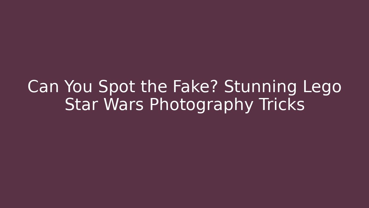 Can You Spot the Fake? Stunning Lego Star Wars Photography Tricks