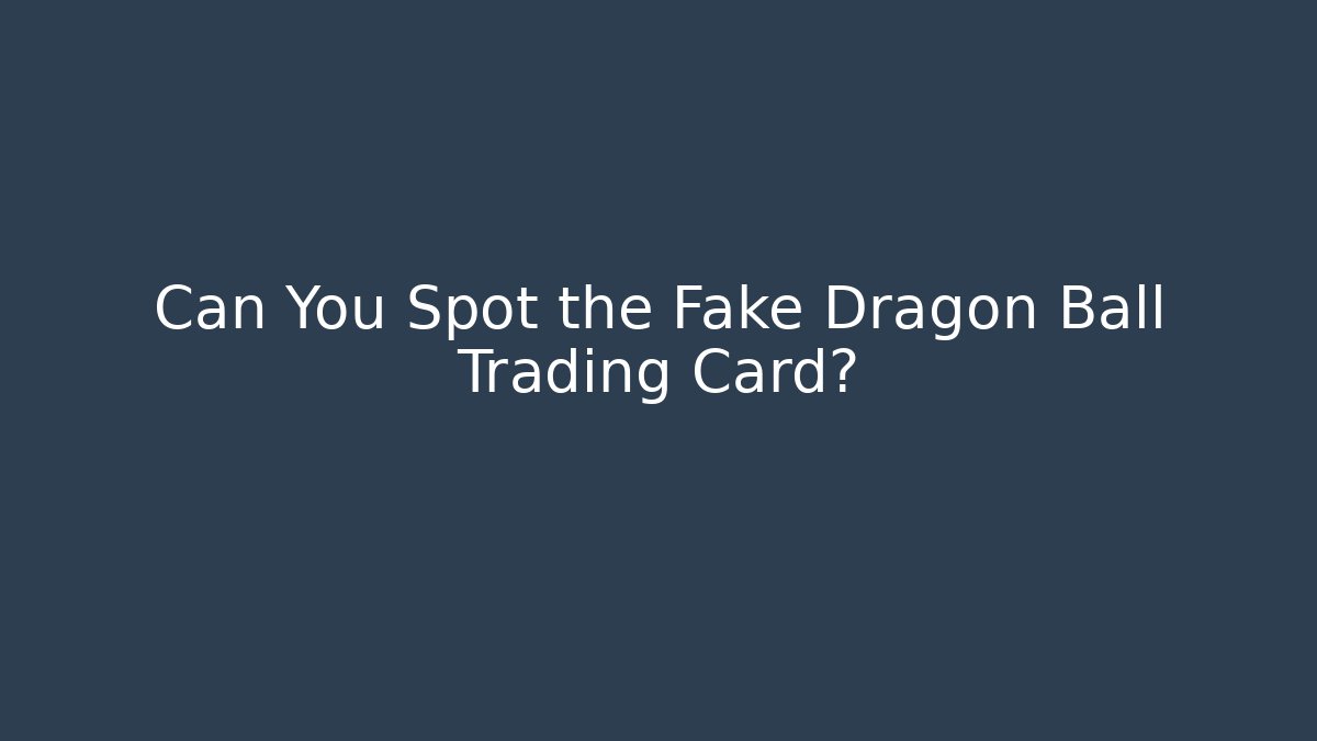 Can You Spot the Fake Dragon Ball Trading Card?