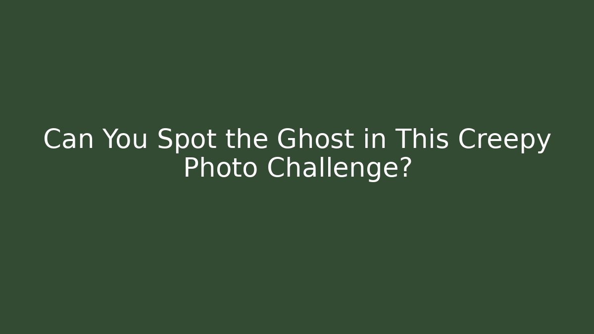 Can You Spot the Ghost in This Creepy Photo Challenge?