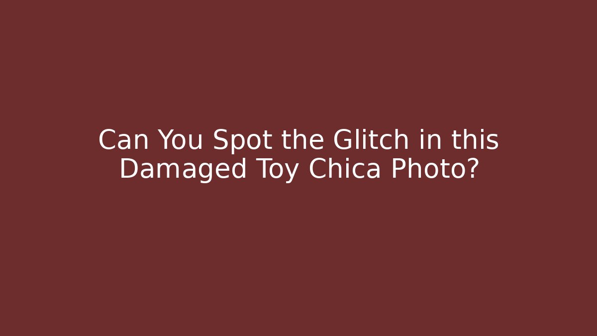 Can You Spot the Glitch in this Damaged Toy Chica Photo?