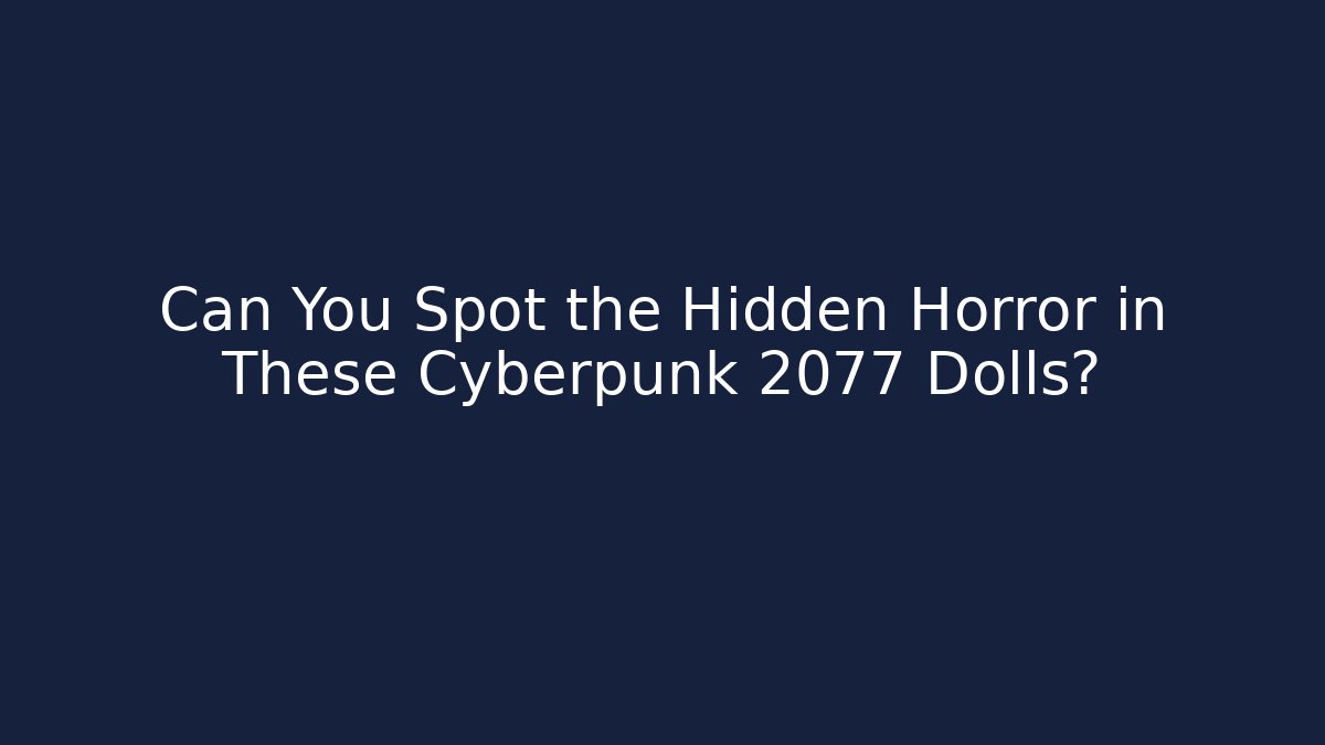 Can You Spot the Hidden Horror in These Cyberpunk 2077 Dolls?