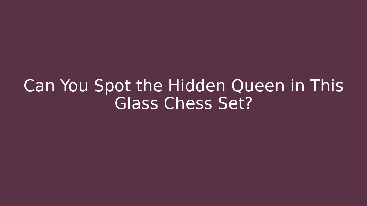 Can You Spot the Hidden Queen in This Glass Chess Set?