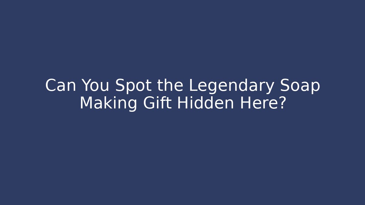 Can You Spot the Legendary Soap Making Gift Hidden Here?
