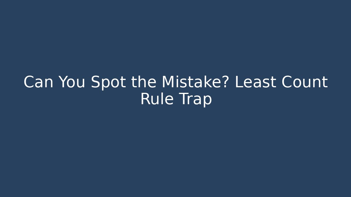 Can You Spot the Mistake? Least Count Rule Trap