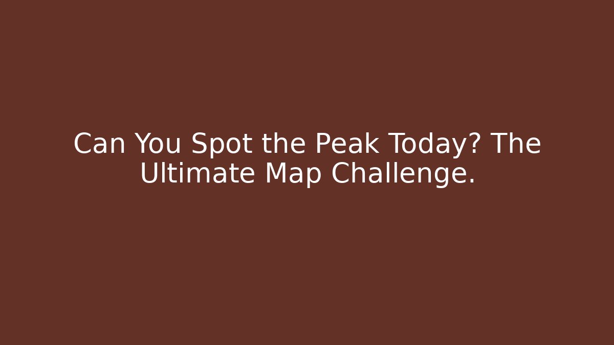Can You Spot the Peak Today? The Ultimate Map Challenge.