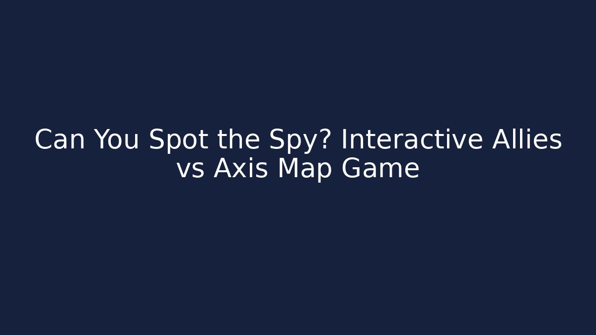 Can You Spot the Spy? Interactive Allies vs Axis Map Game