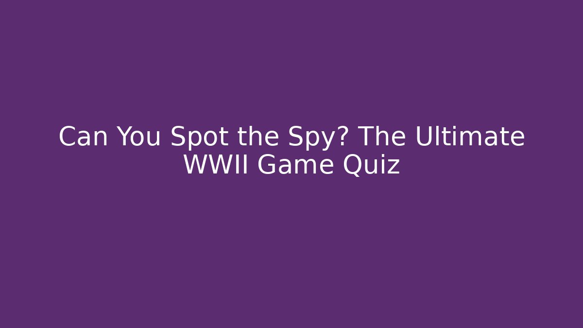 Can You Spot the Spy? The Ultimate WWII Game Quiz