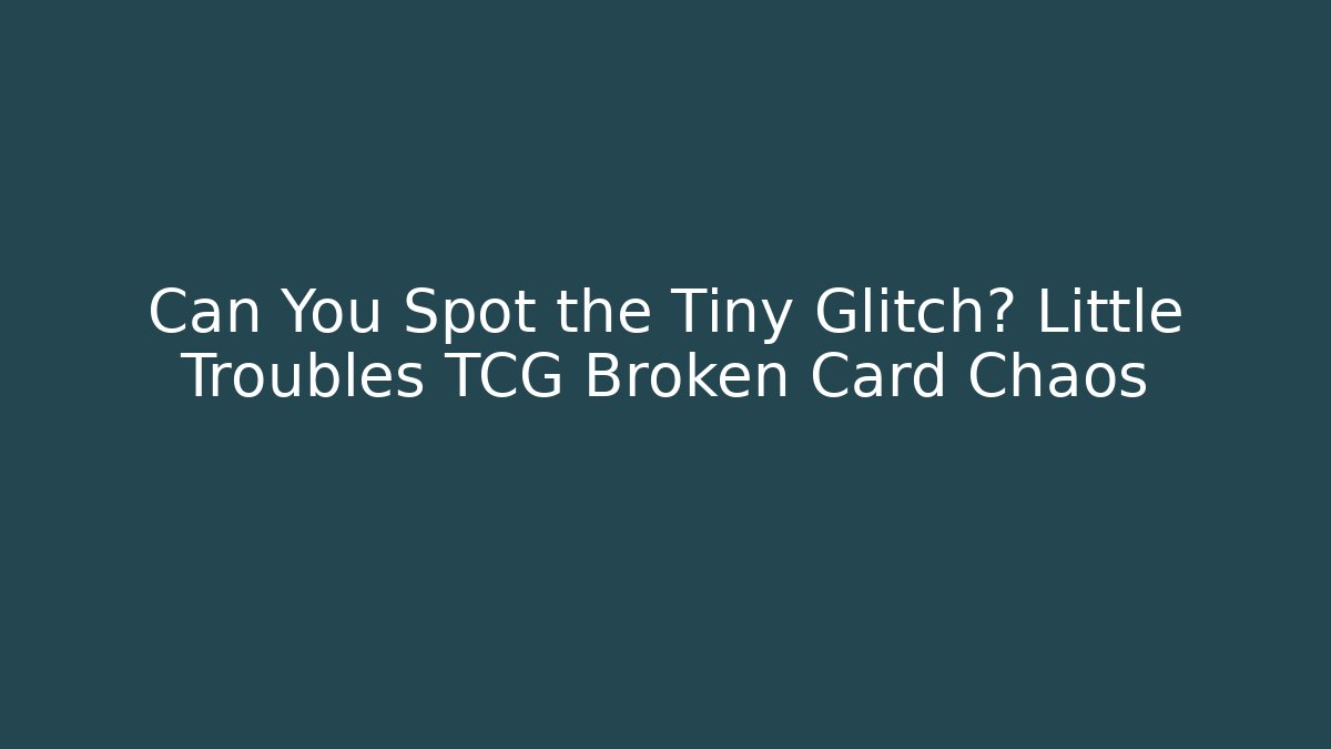 Can You Spot the Tiny Glitch? Little Troubles TCG Broken Card Chaos