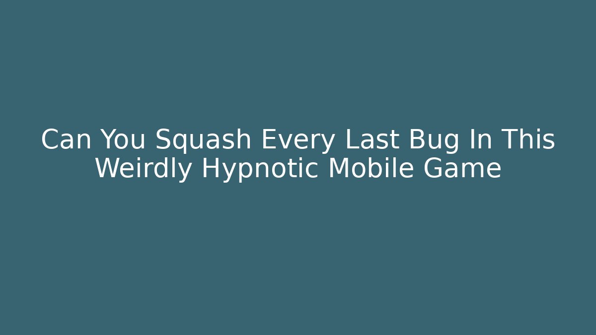 Can You Squash Every Last Bug In This Weirdly Hypnotic Mobile Game