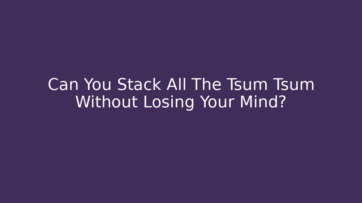 Can You Stack All The Tsum Tsum Without Losing Your Mind?