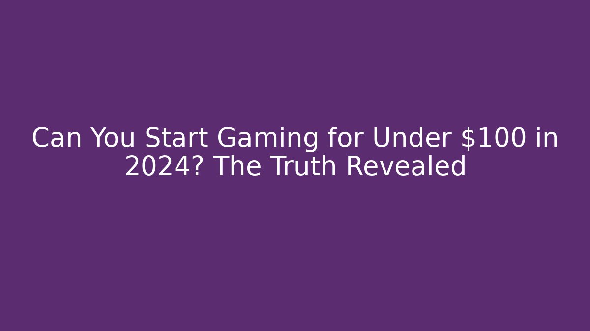Can You Start Gaming for Under $100 in 2024? The Truth Revealed