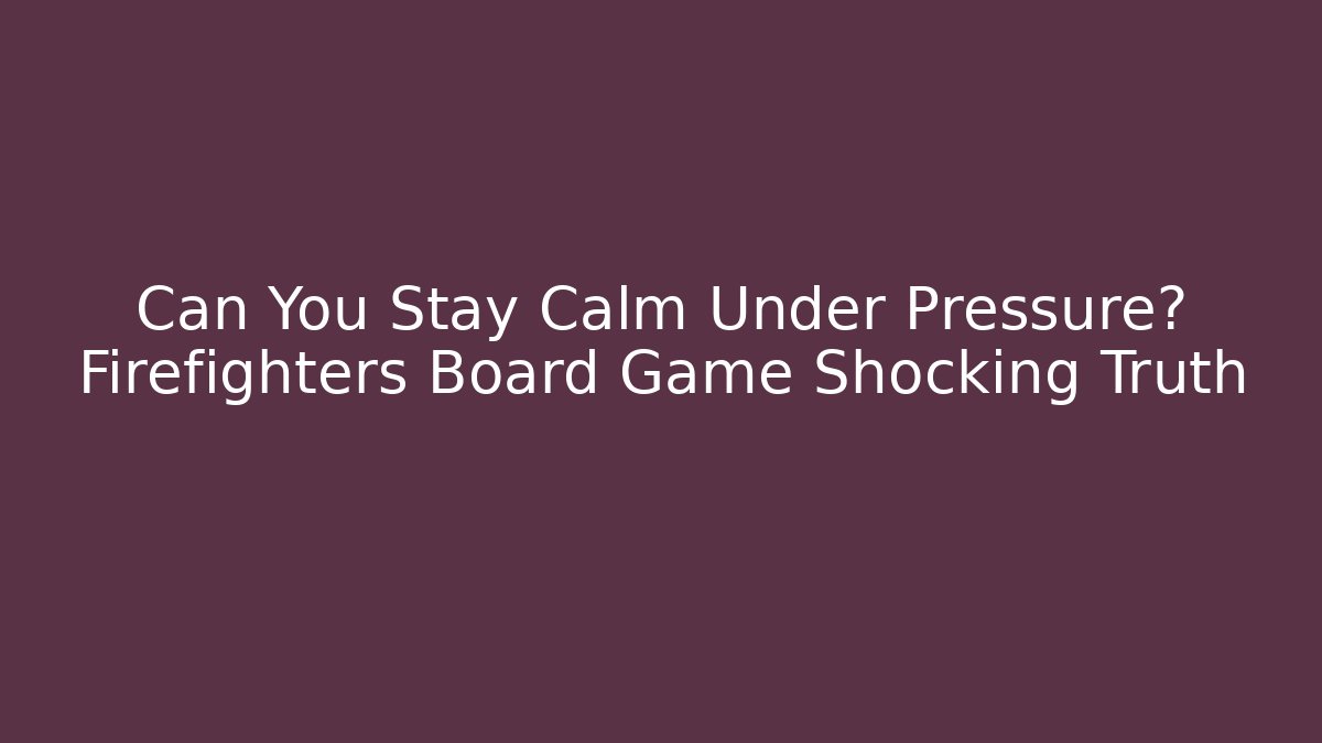 Can You Stay Calm Under Pressure? Firefighters Board Game Shocking Truth