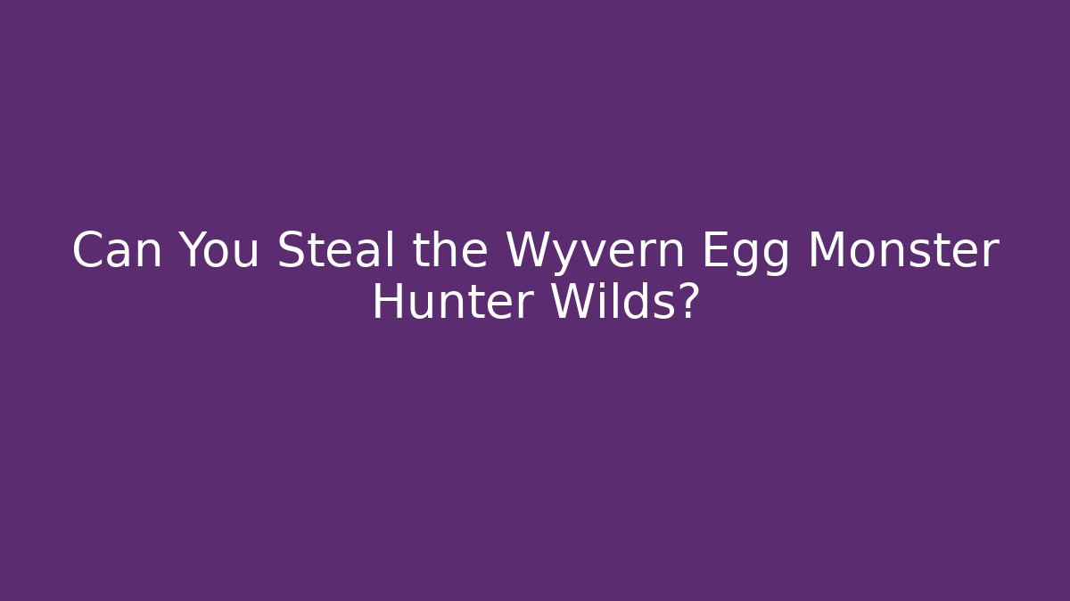 Can You Steal the Wyvern Egg Monster Hunter Wilds?