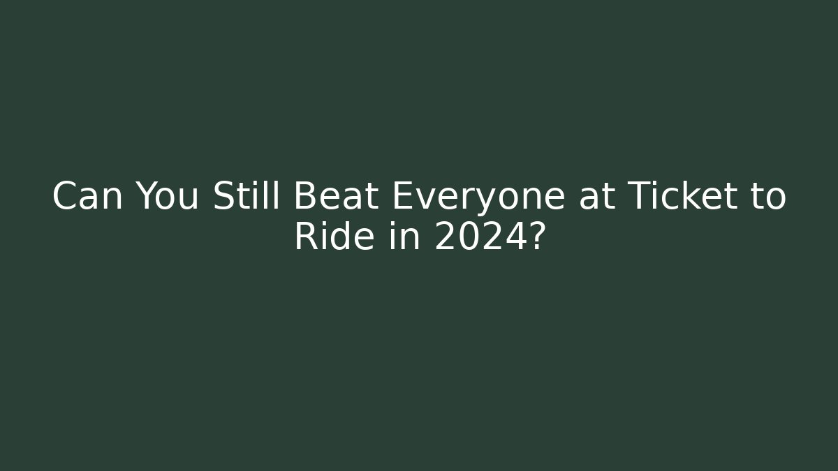 Can You Still Beat Everyone at Ticket to Ride in 2024?