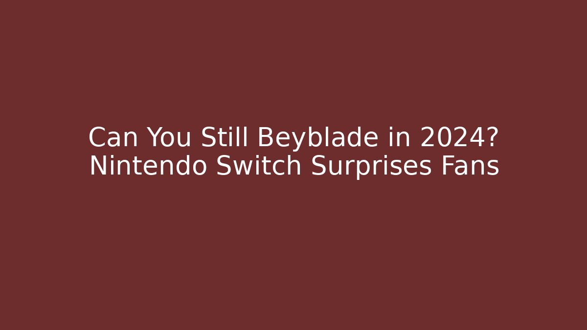 Can You Still Beyblade in 2024? Nintendo Switch Surprises Fans
