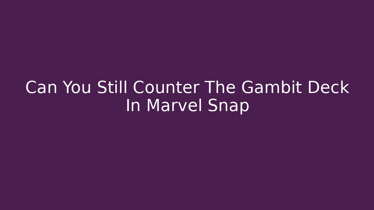 Can You Still Counter The Gambit Deck In Marvel Snap