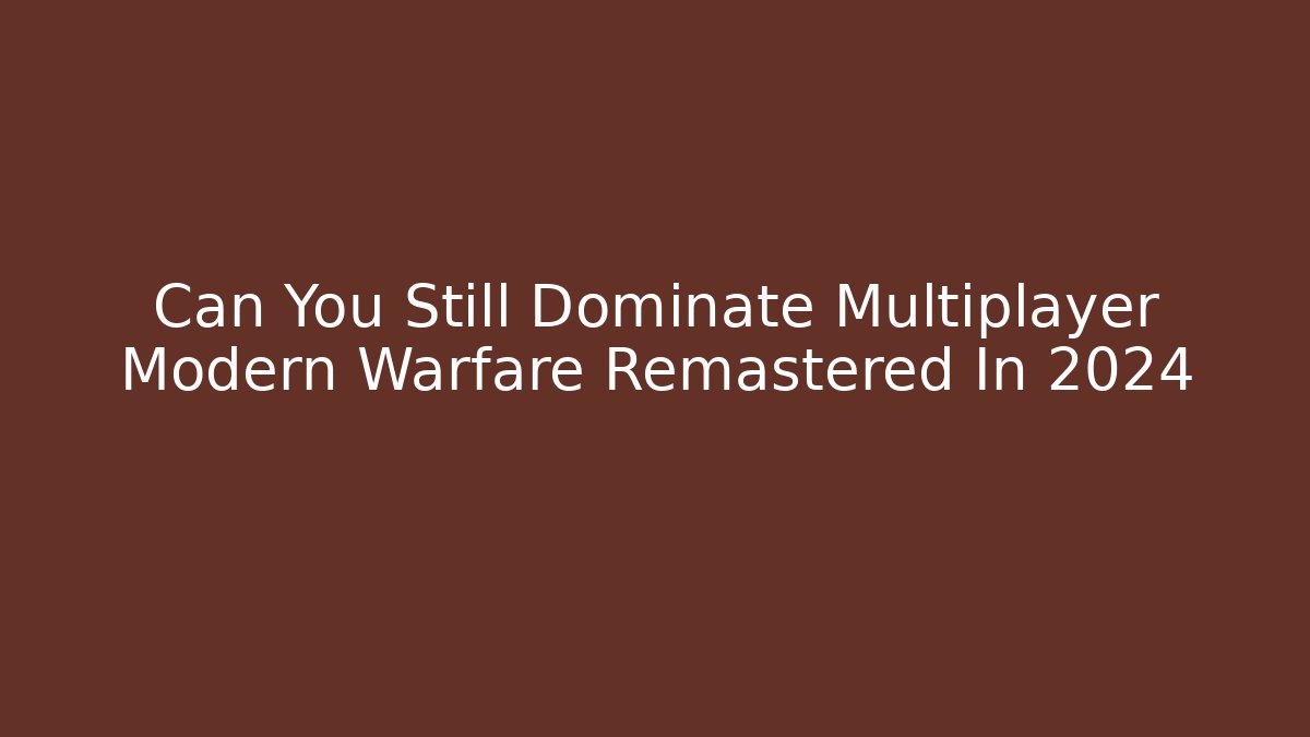 Can You Still Dominate Multiplayer Modern Warfare Remastered In 2024