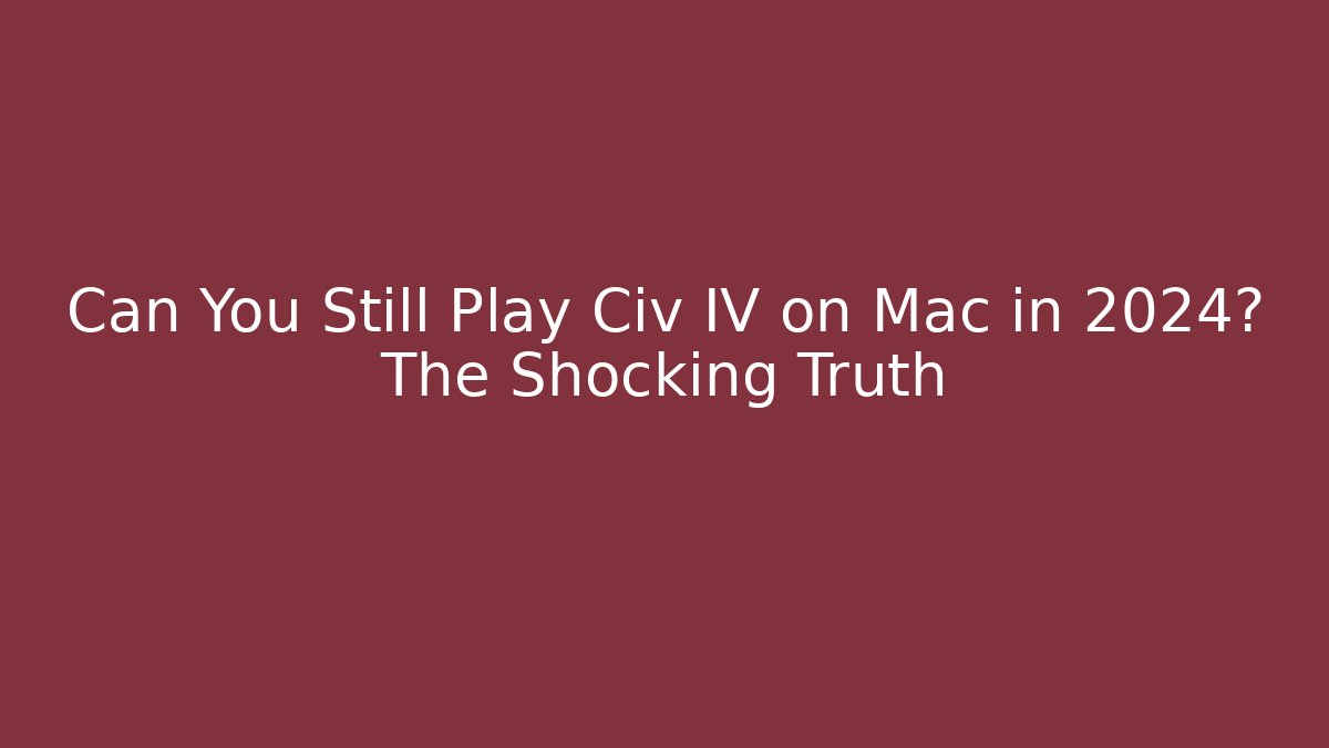 Can You Still Play Civ IV on Mac in 2024? The Shocking Truth