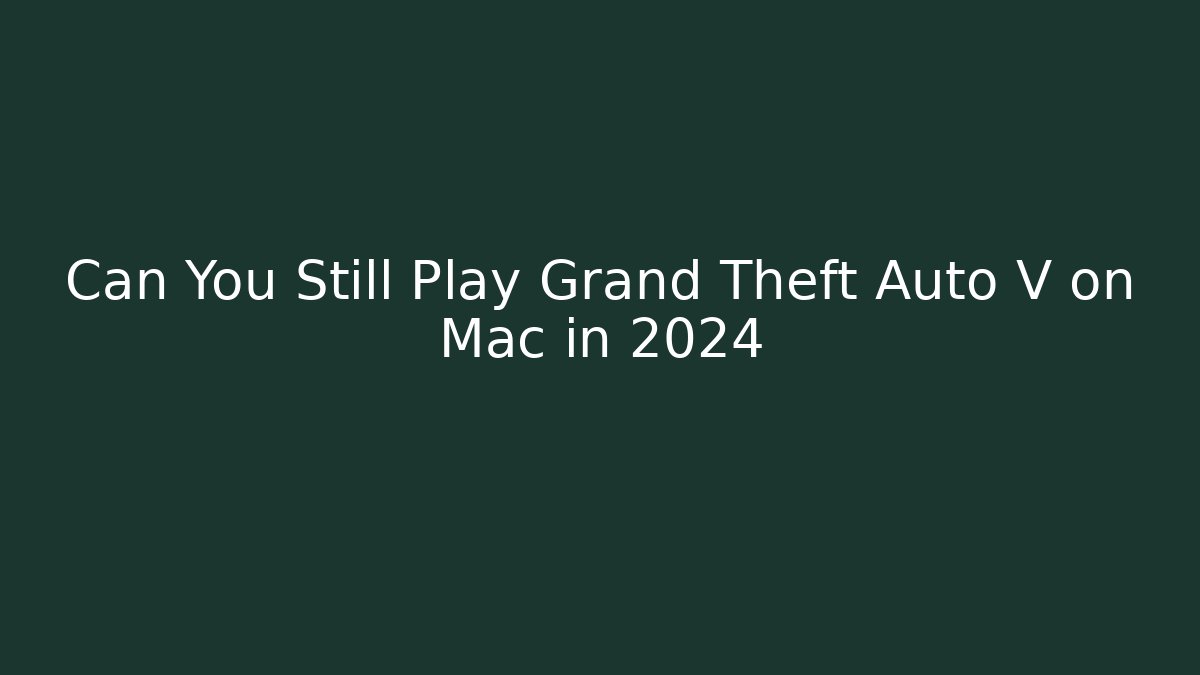 Can You Still Play Grand Theft Auto V on Mac in 2024