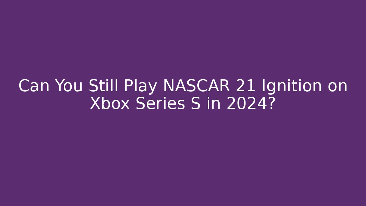 Can You Still Play NASCAR 21 Ignition on Xbox Series S in 2024?
