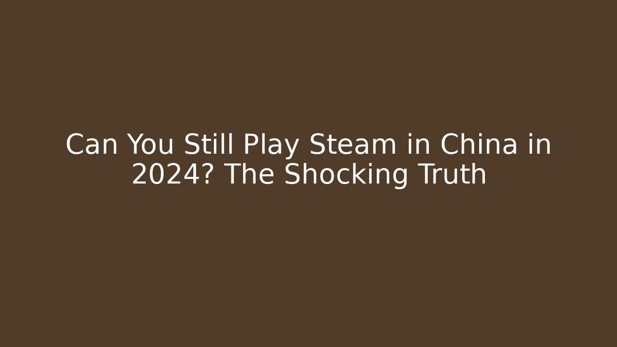 Can You Still Play Steam in China in 2024? The Shocking Truth