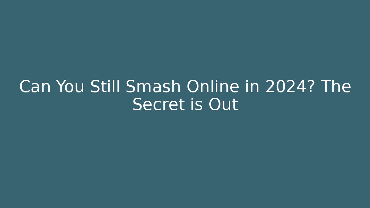 Can You Still Smash Online in 2024? The Secret is Out
