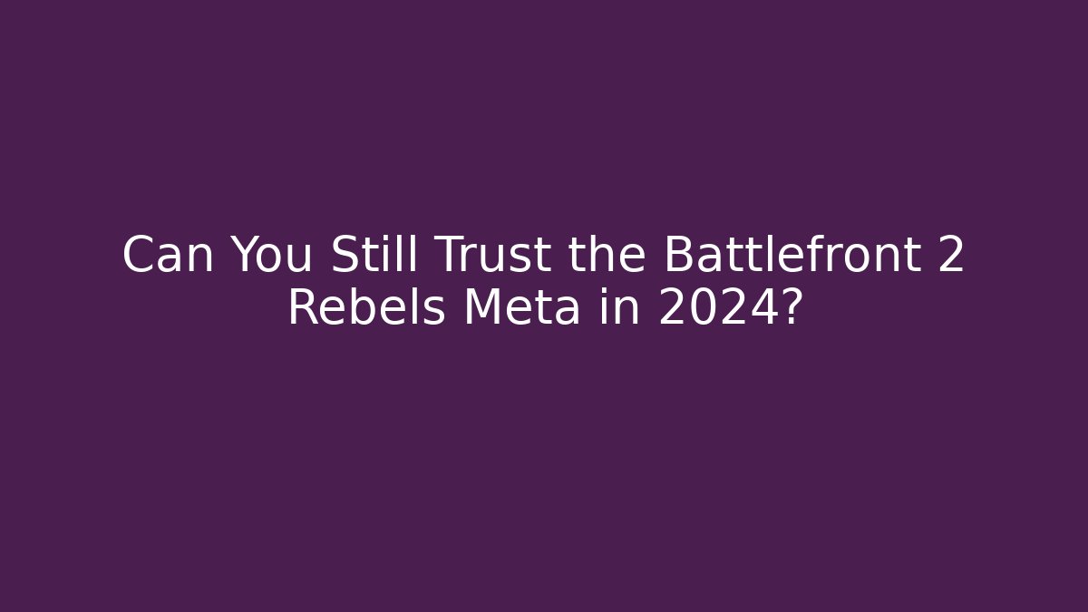 Can You Still Trust the Battlefront 2 Rebels Meta in 2024?