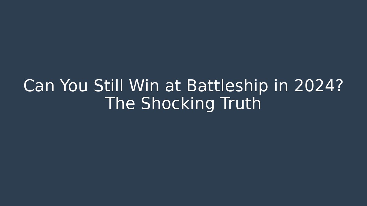 Can You Still Win at Battleship in 2024? The Shocking Truth