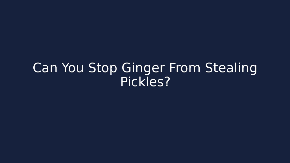 Can You Stop Ginger From Stealing Pickles?