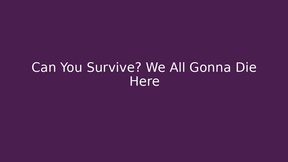 Can You Survive? We All Gonna Die Here