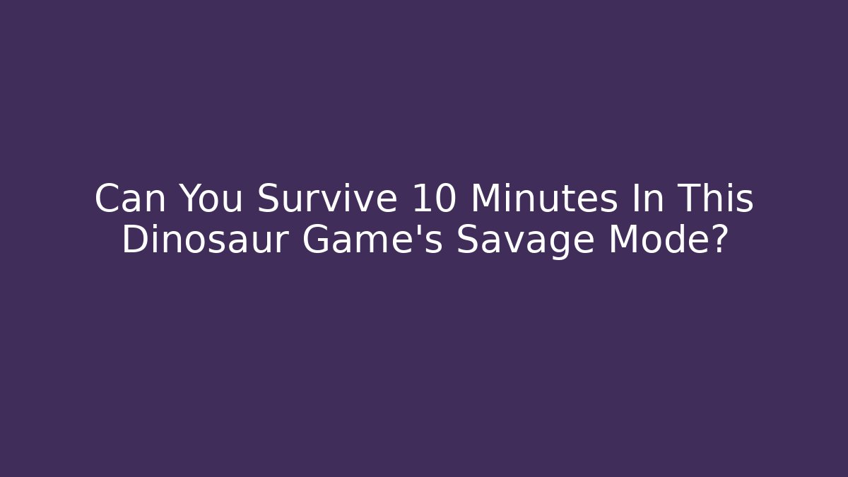 Can You Survive 10 Minutes In This Dinosaur Game's Savage Mode?