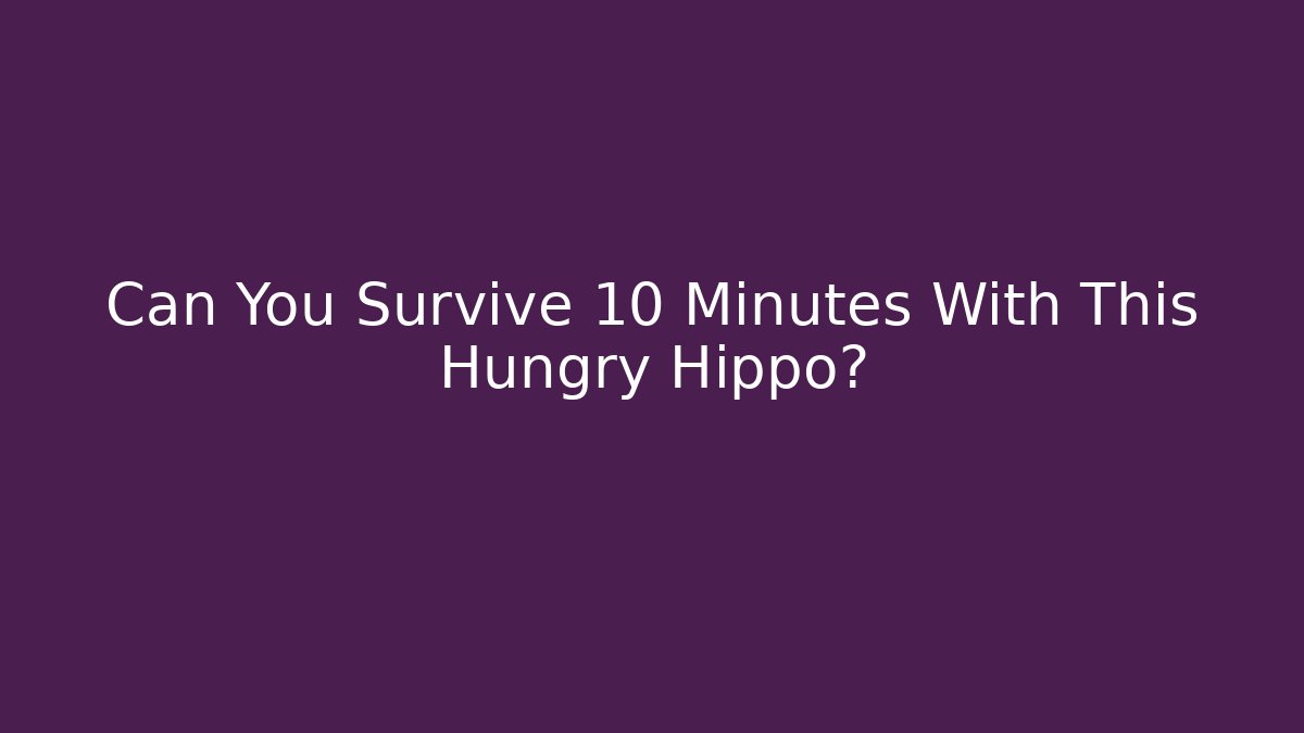 Can You Survive 10 Minutes With This Hungry Hippo?