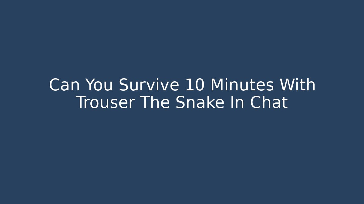 Can You Survive 10 Minutes With Trouser The Snake In Chat
