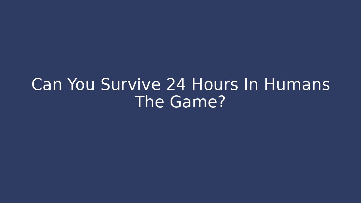 Can You Survive 24 Hours In Humans The Game?