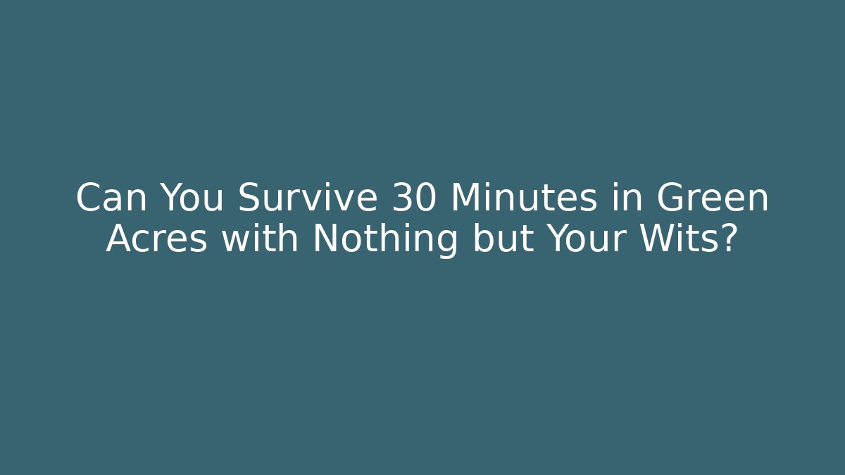 Can You Survive 30 Minutes in Green Acres with Nothing but Your Wits?
