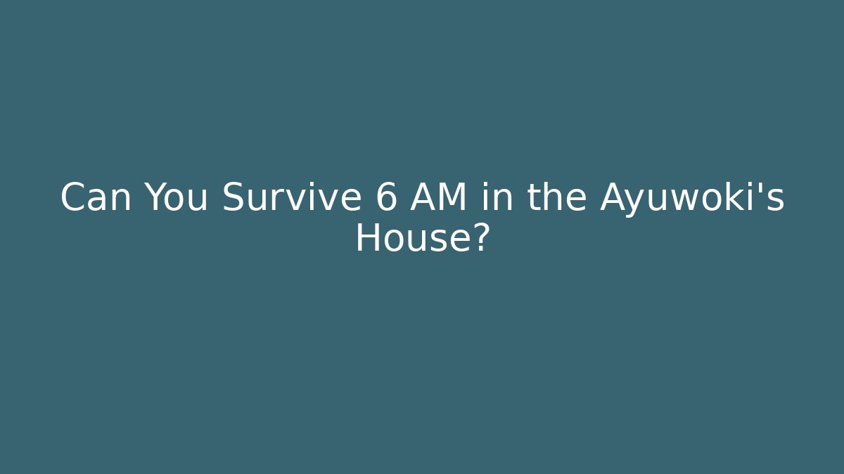 Can You Survive 6 AM in the Ayuwoki's House?