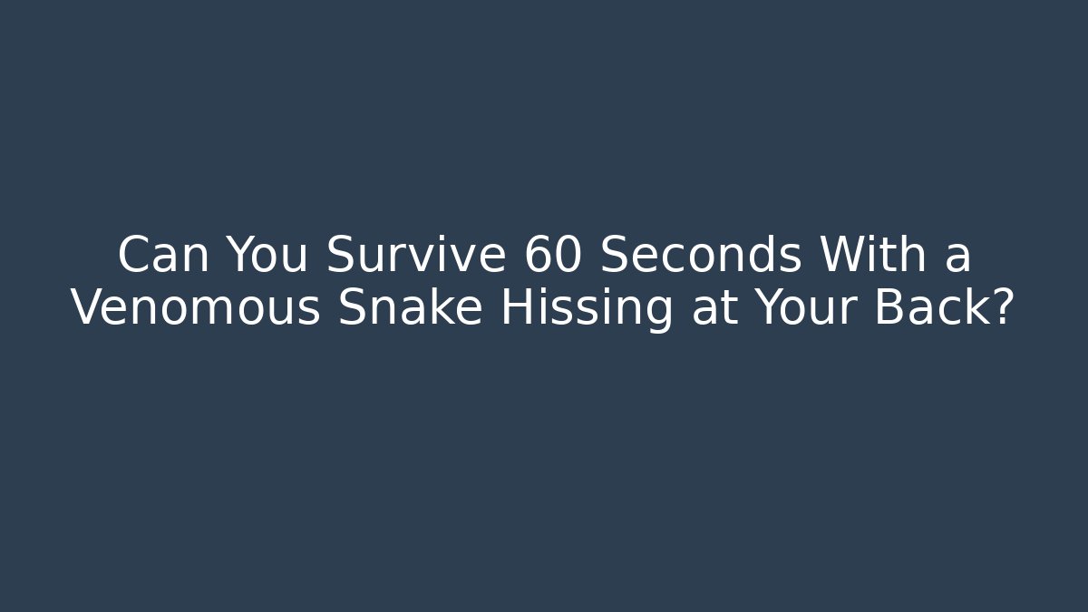 Can You Survive 60 Seconds With a Venomous Snake Hissing at Your Back?