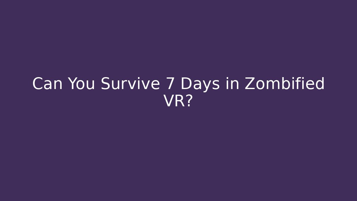 Can You Survive 7 Days in Zombified VR?
