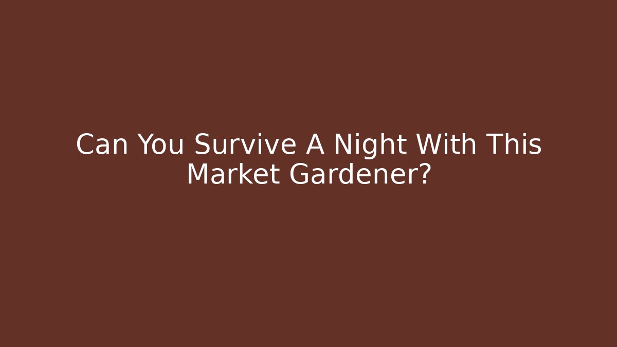 Can You Survive A Night With This Market Gardener?