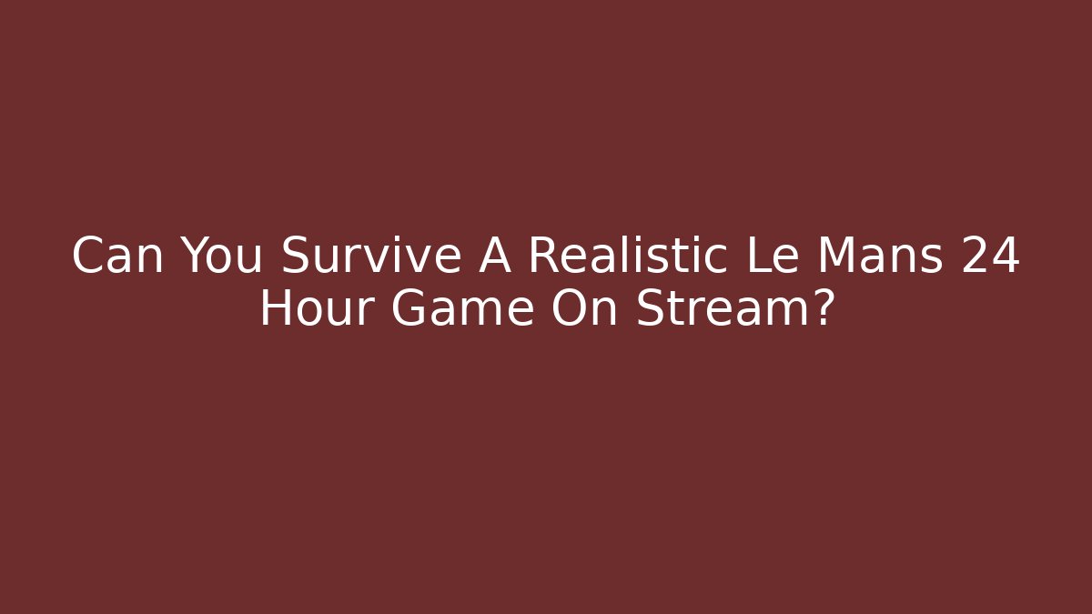 Can You Survive A Realistic Le Mans 24 Hour Game On Stream?