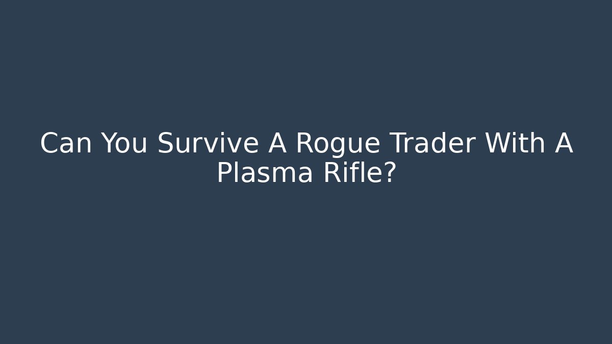 Can You Survive A Rogue Trader With A Plasma Rifle?