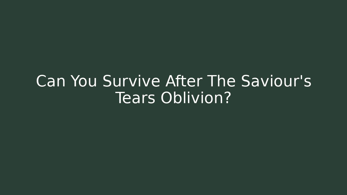 Can You Survive After The Saviour's Tears Oblivion?