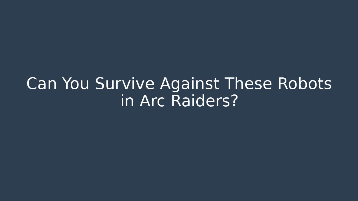 Can You Survive Against These Robots in Arc Raiders?