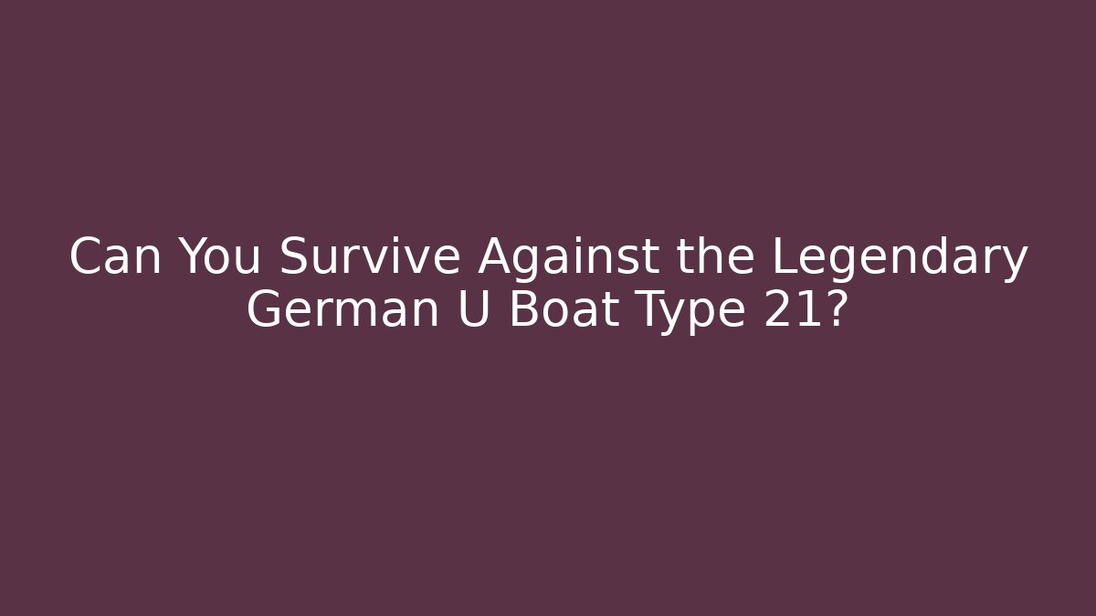 Can You Survive Against the Legendary German U Boat Type 21?
