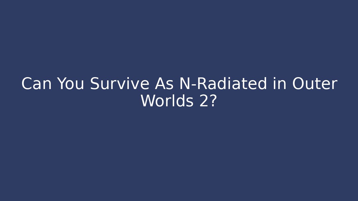 Can You Survive As N-Radiated in Outer Worlds 2?