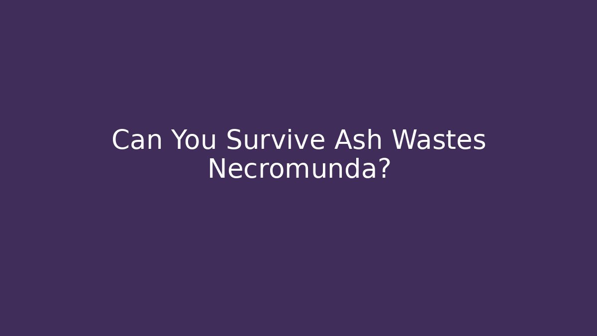 Can You Survive Ash Wastes Necromunda?