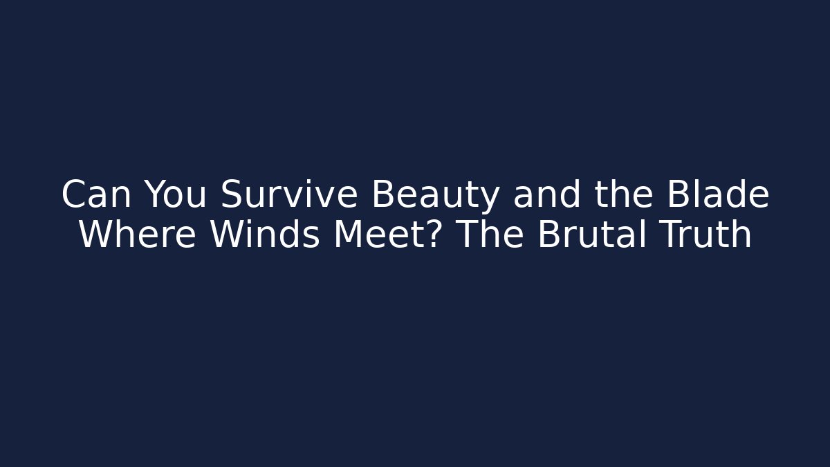 Can You Survive Beauty and the Blade Where Winds Meet? The Brutal Truth