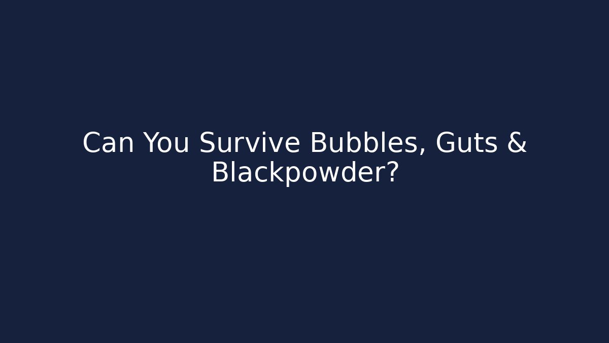 Can You Survive Bubbles, Guts & Blackpowder?