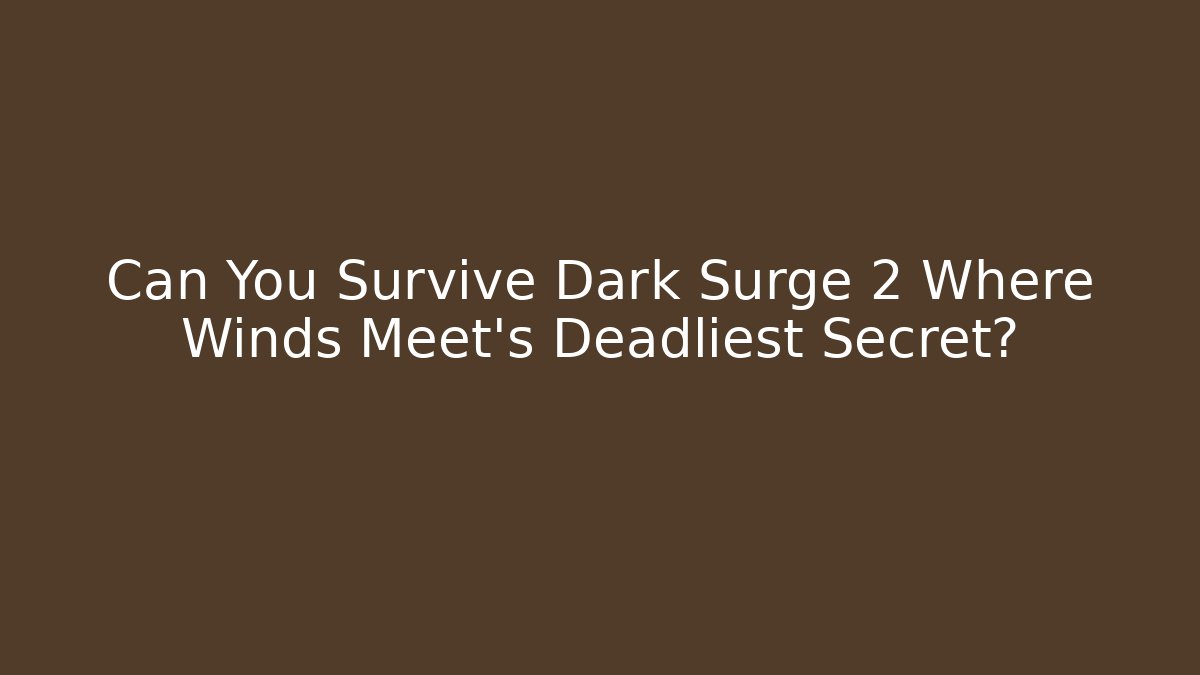 Can You Survive Dark Surge 2 Where Winds Meet’s Deadliest Secret?